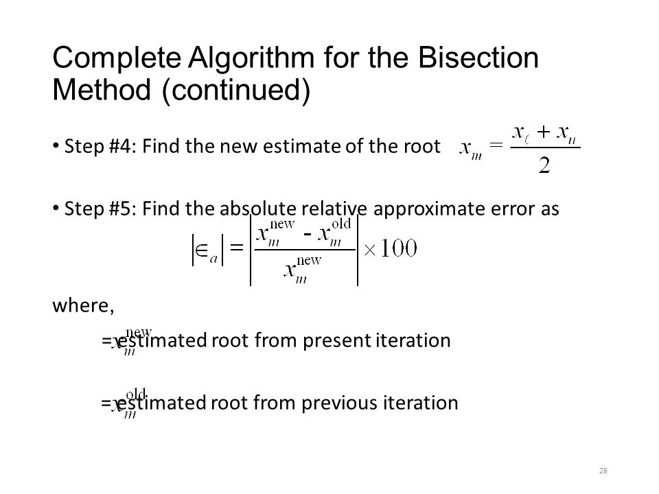 Complete Algorithm for the Bisection Method (continued) Step #4: Find the new estimate of the root Step #5: Find the absolute relative approximate error as where, = estimated root from present iteration = estimated root from previous iteration 28