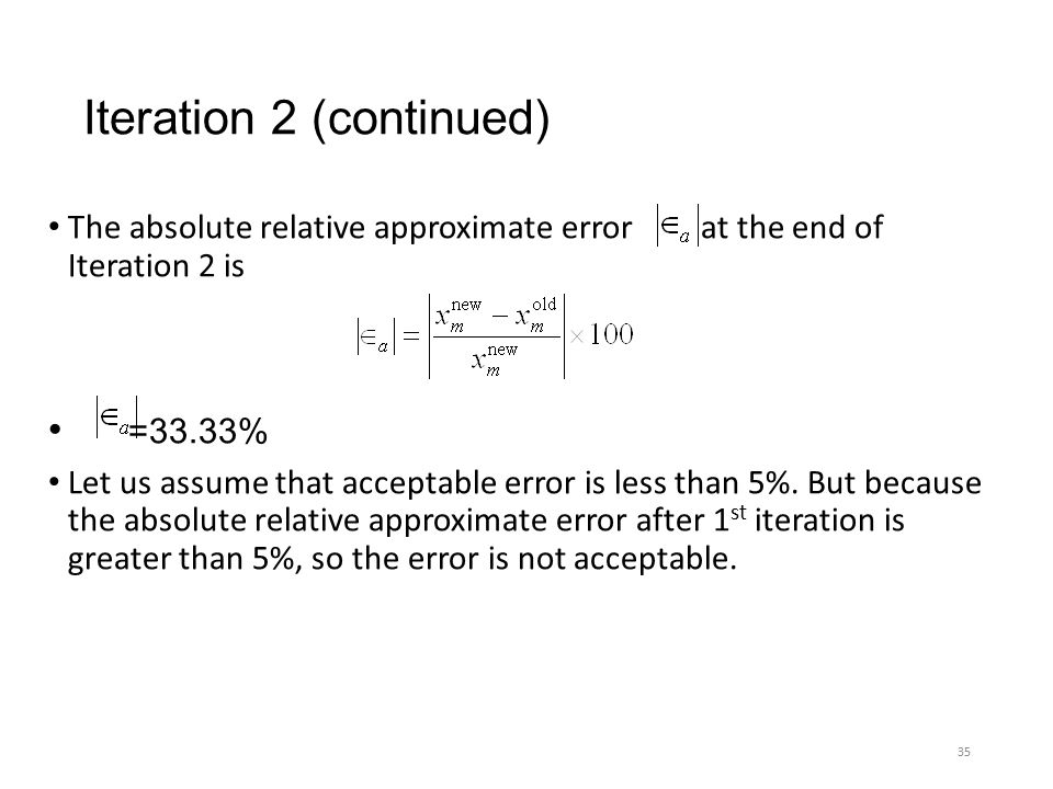 Iteration 2 (continued) The absolute relative approximate error at the end of Iteration 2 is =33.33% Let us assume that acceptable error is less than 5%.