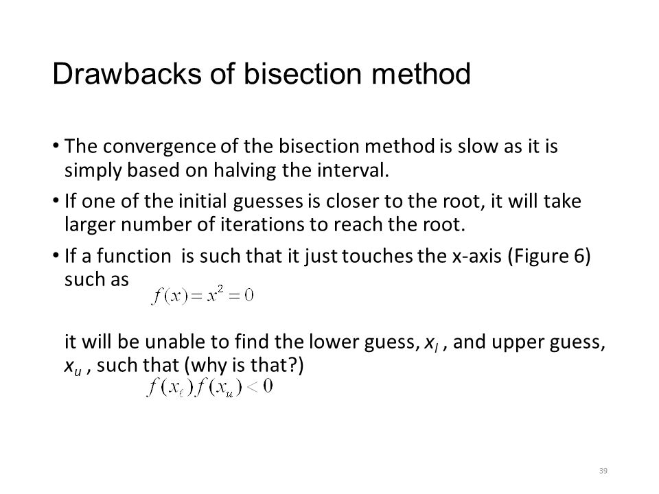 Drawbacks of bisection method The convergence of the bisection method is slow as it is simply based on halving the interval.