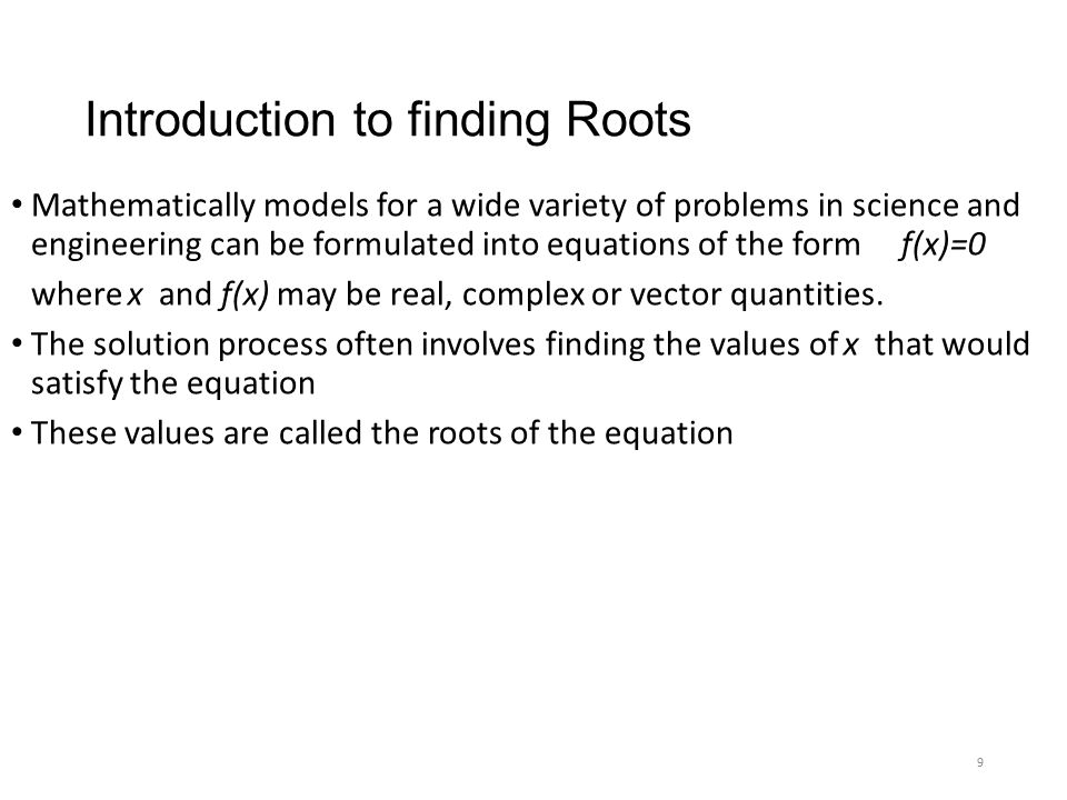 Introduction to finding Roots Mathematically models for a wide variety of problems in science and engineering can be formulated into equations of the form f(x)=0 where x and f(x) may be real, complex or vector quantities.