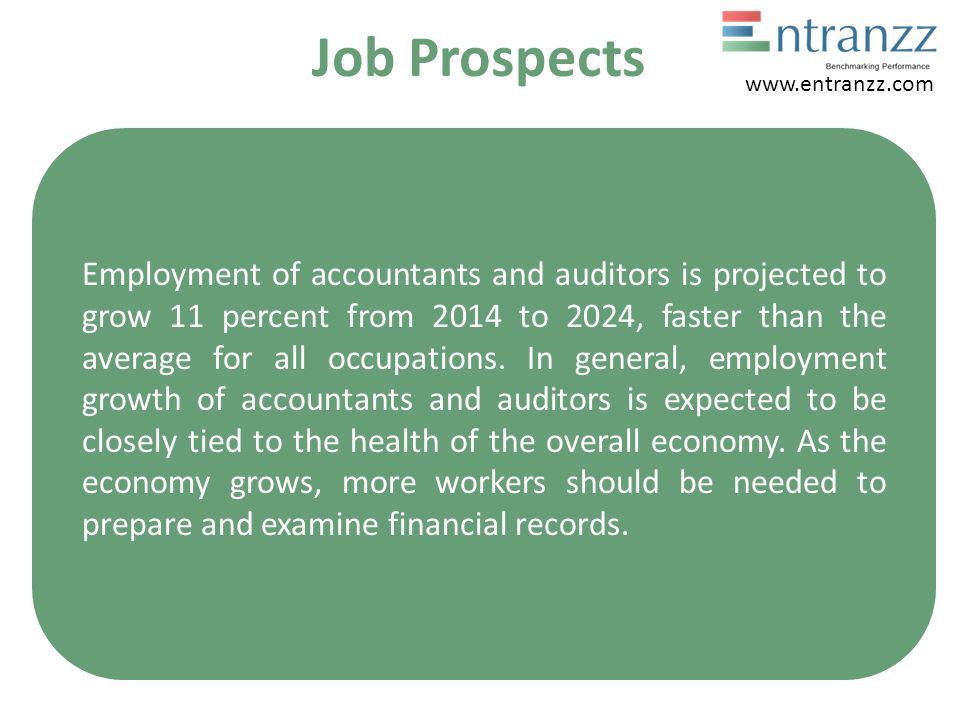 Job Prospects Employment of accountants and auditors is projected to grow 11 percent from 2014 to 2024, faster than the average for all occupations.