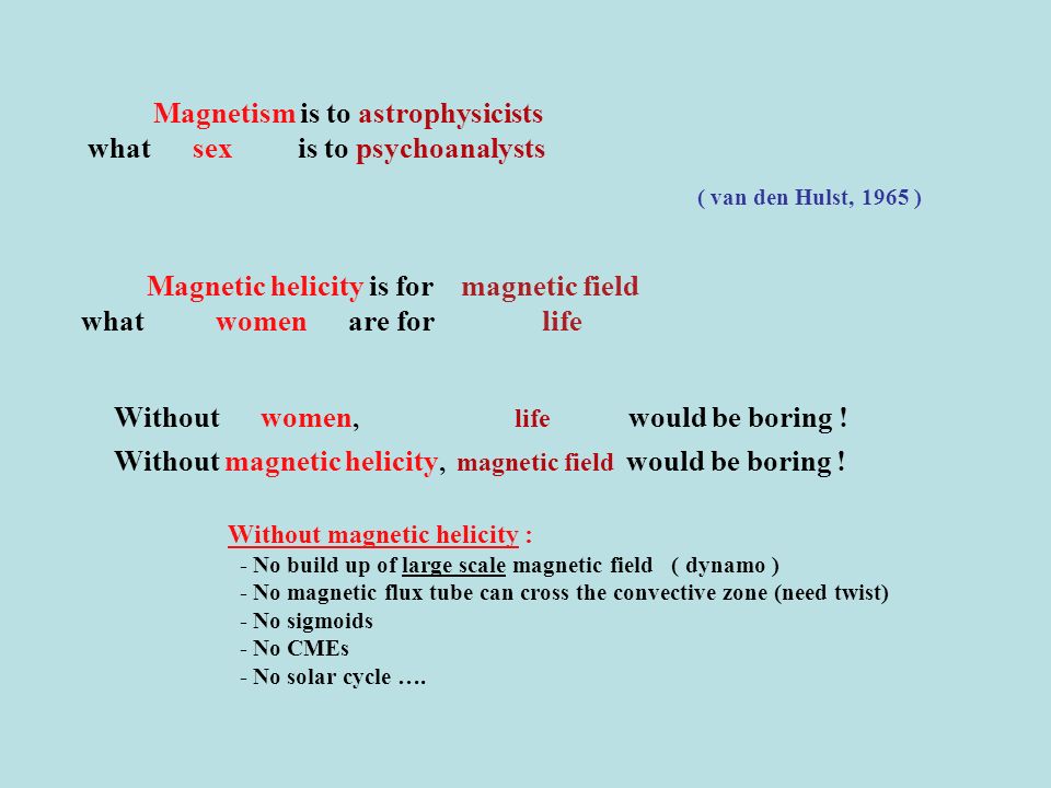 Magnetism is to astrophysicists what sex is to psychoanalysts ( van den Hulst, 1965 ) Magnetic helicity is for magnetic field what women are for life Without women, life would be boring .