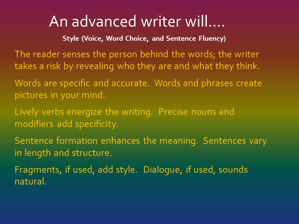 Style (Voice, Word Choice, and Sentence Fluency) The reader senses the person behind the words; the writer takes a risk by revealing who they are and what they think.