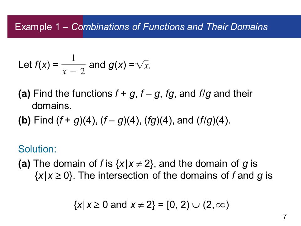 7 Example 1 – Combinations of Functions and Their Domains Let f (x) = and g (x) = (a) Find the functions f + g, f – g, fg, and f /g and their domains.