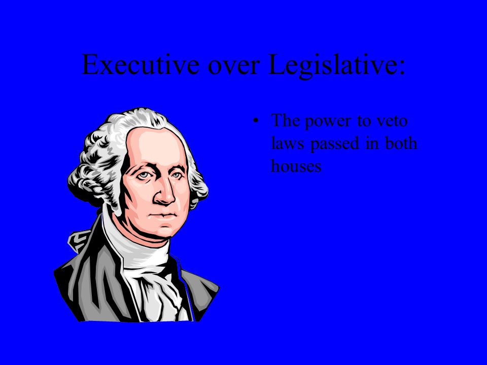 Executive over Legislative: The power to veto laws passed in both houses