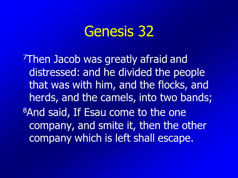 Genesis 32 7 Then Jacob was greatly afraid and distressed: and he divided the people that was with him, and the flocks, and herds, and the camels, into two bands; 8 And said, If Esau come to the one company, and smite it, then the other company which is left shall escape.