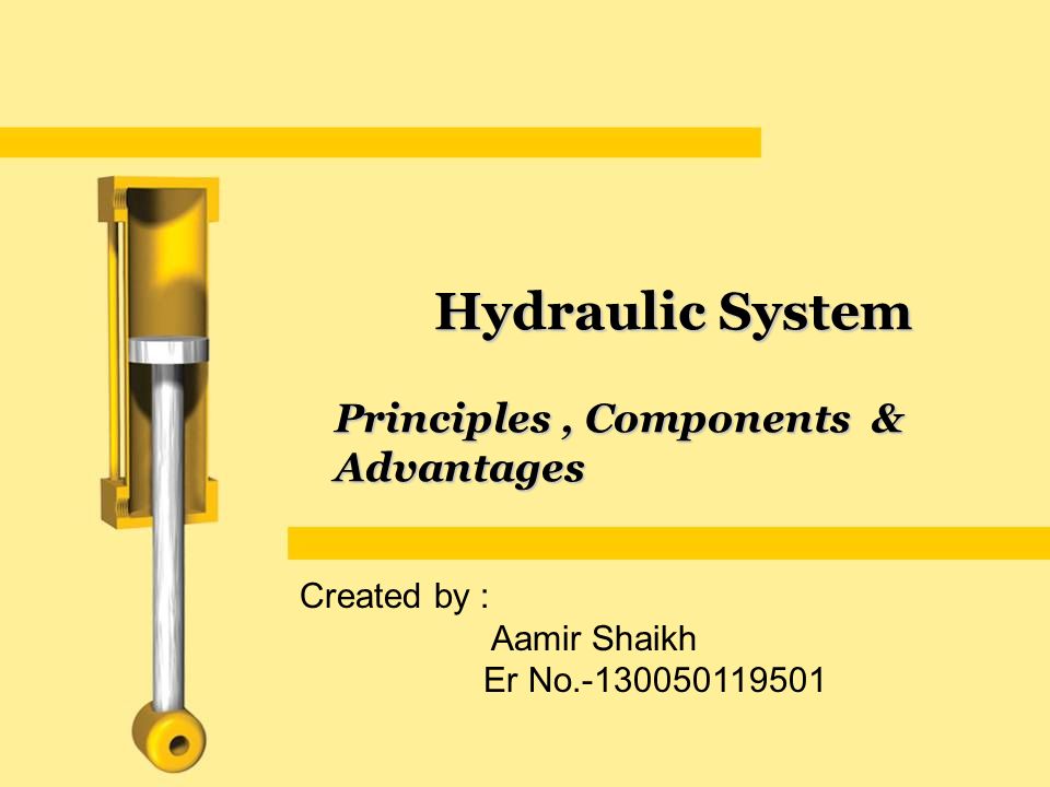Principles, Components & Advantages Hydraulic System Created by : Aamir Shaikh Er No