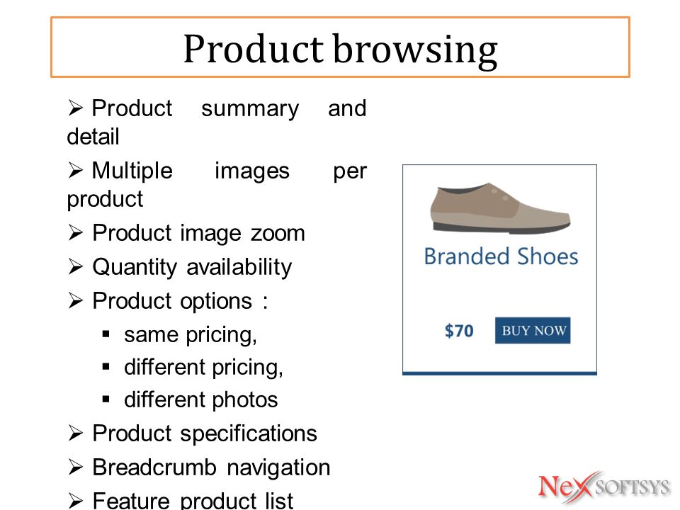 Product browsing  Product summary and detail  Multiple images per product  Product image zoom  Quantity availability  Product options :  same pricing,  different pricing,  different photos  Product specifications  Breadcrumb navigation  Feature product list