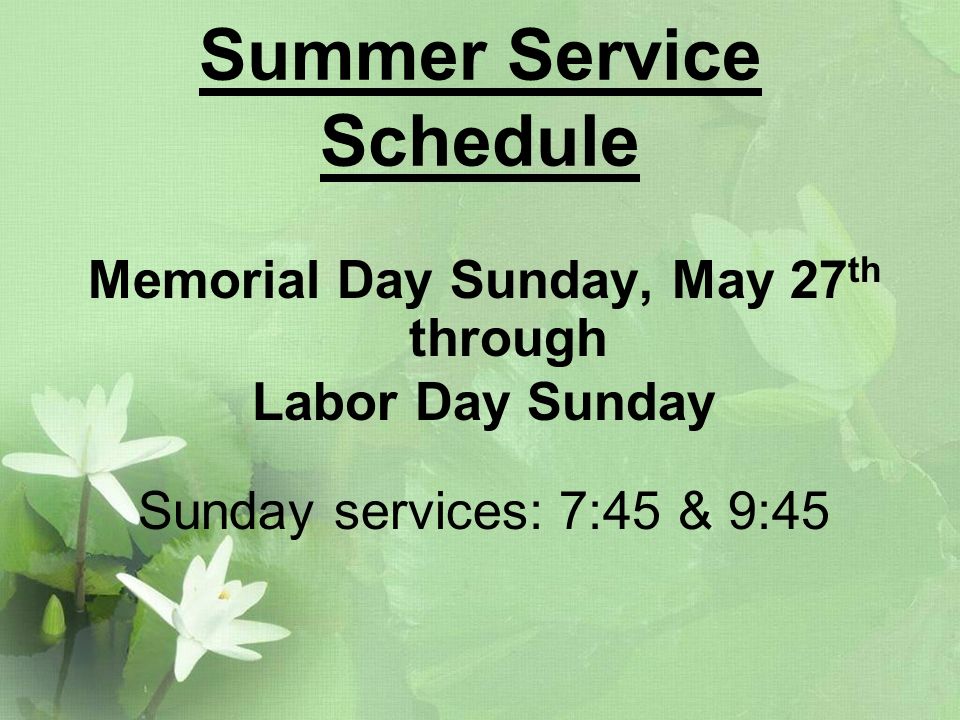 Summer Service Schedule Memorial Day Sunday, May 27 th through Labor Day Sunday Sunday services: 7:45 & 9:45