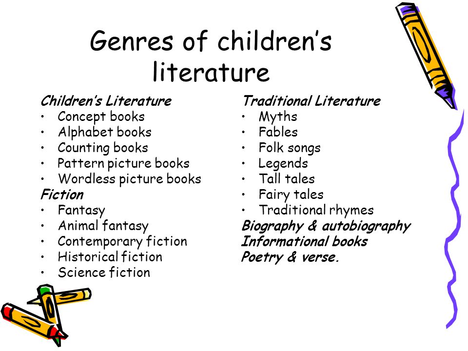Genres of children’s literature Children’s Literature Concept books Alphabet books Counting books Pattern picture books Wordless picture books Fiction Fantasy Animal fantasy Contemporary fiction Historical fiction Science fiction Traditional Literature Myths Fables Folk songs Legends Tall tales Fairy tales Traditional rhymes Biography & autobiography Informational books Poetry & verse.