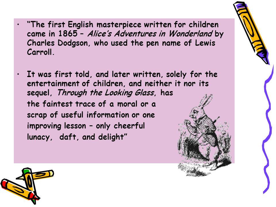 The first English masterpiece written for children came in 1865 – Alice’s Adventures in Wonderland by Charles Dodgson, who used the pen name of Lewis Carroll.