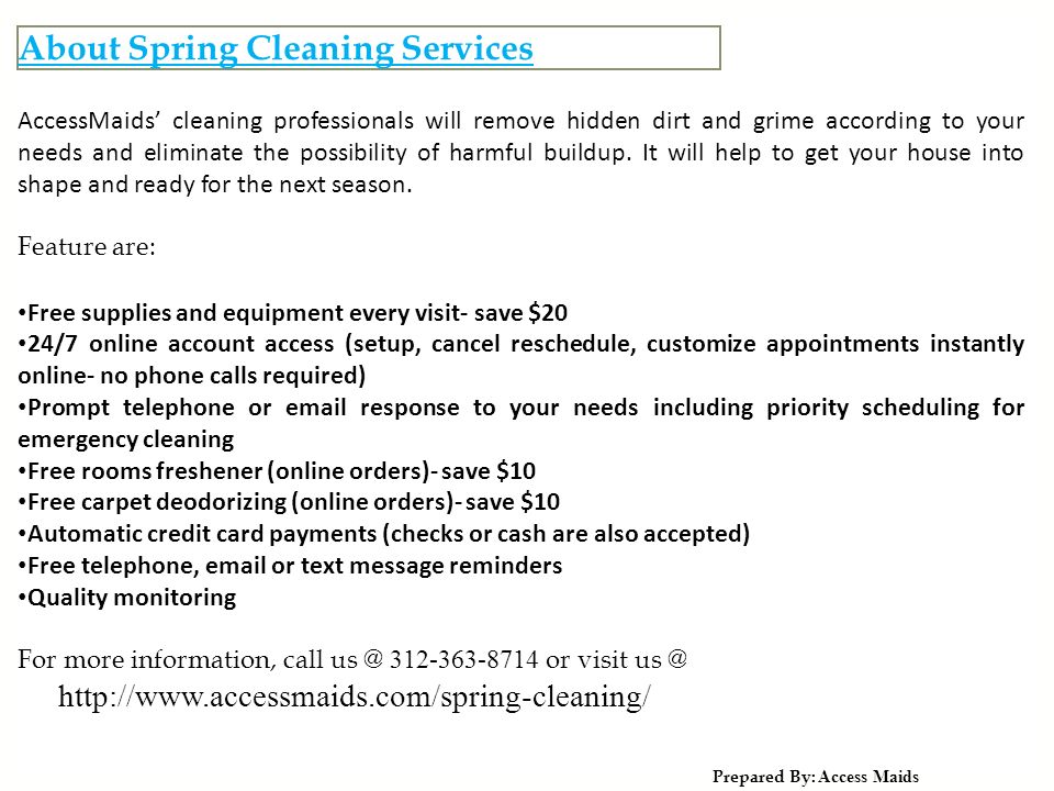 About Spring Cleaning Services Prepared By: Access Maids AccessMaids’ cleaning professionals will remove hidden dirt and grime according to your needs and eliminate the possibility of harmful buildup.