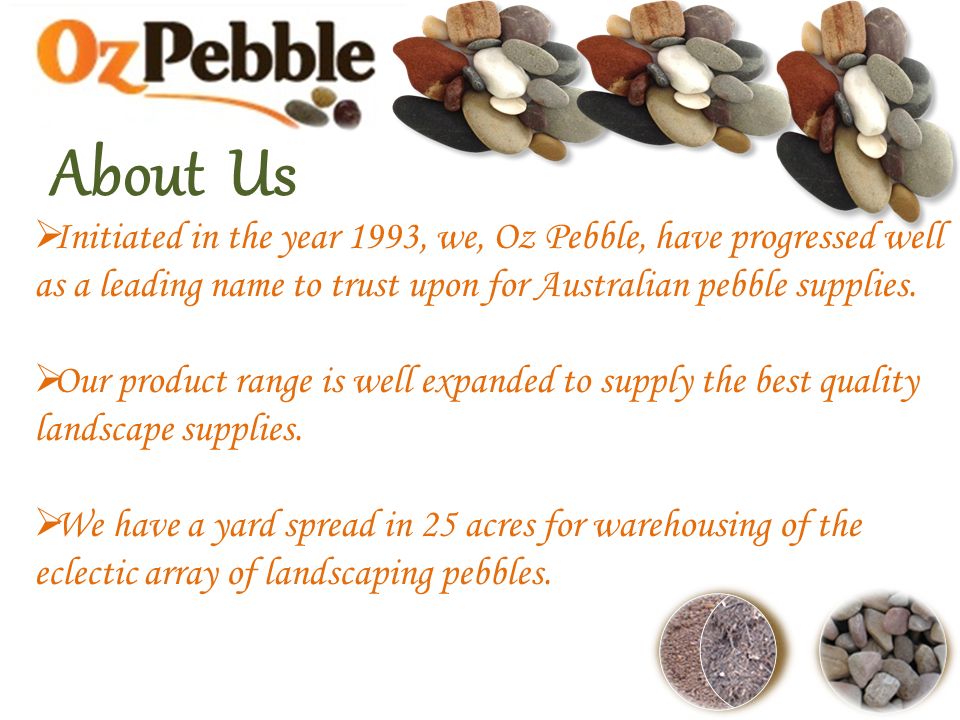 About Us  Initiated in the year 1993, we, Oz Pebble, have progressed well as a leading name to trust upon for Australian pebble supplies.