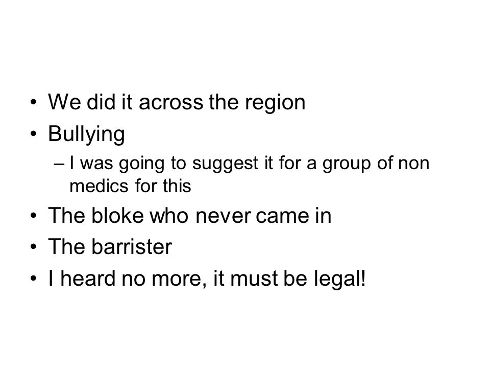 We did it across the region Bullying –I was going to suggest it for a group of non medics for this The bloke who never came in The barrister I heard no more, it must be legal!