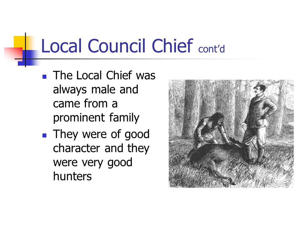 Local Council Chief cont’d The Local Chief was always male and came from a prominent family They were of good character and they were very good hunters