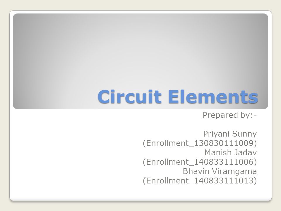 Circuit Elements Prepared by:- Priyani Sunny (Enrollment_ ) Manish Jadav (Enrollment_ ) Bhavin Viramgama (Enrollment_ )