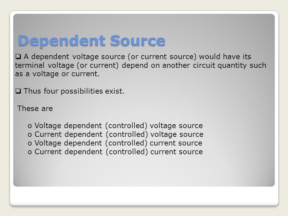 Dependent Source  A dependent voltage source (or current source) would have its terminal voltage (or current) depend on another circuit quantity such as a voltage or current.