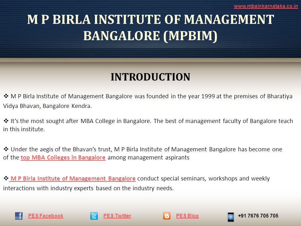 M P BIRLA INSTITUTE OF MANAGEMENT BANGALORE (MPBIM)  M P Birla Institute of Management Bangalore was founded in the year 1999 at the premises of Bharatiya Vidya Bhavan, Bangalore Kendra.