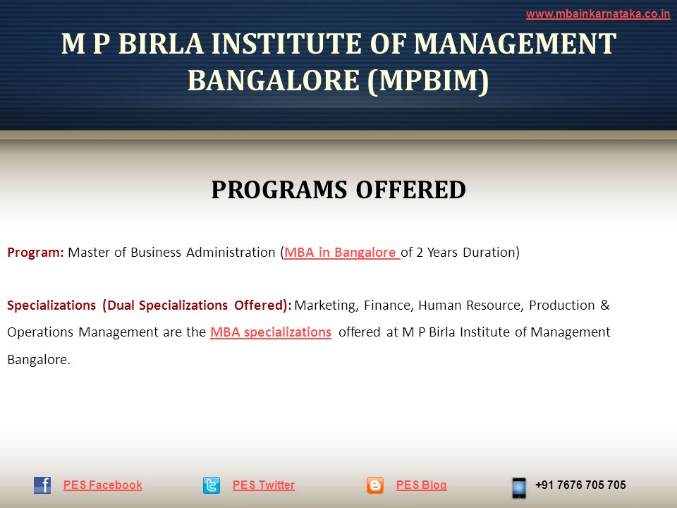 M P BIRLA INSTITUTE OF MANAGEMENT BANGALORE (MPBIM) PROGRAMS OFFERED Program: Master of Business Administration (MBA in Bangalore of 2 Years Duration)MBA in Bangalore Specializations (Dual Specializations Offered): Marketing, Finance, Human Resource, Production & Operations Management are the MBA specializations offered at M P Birla Institute of Management Bangalore.MBA specializations PES TwitterPES Blog PES Facebook