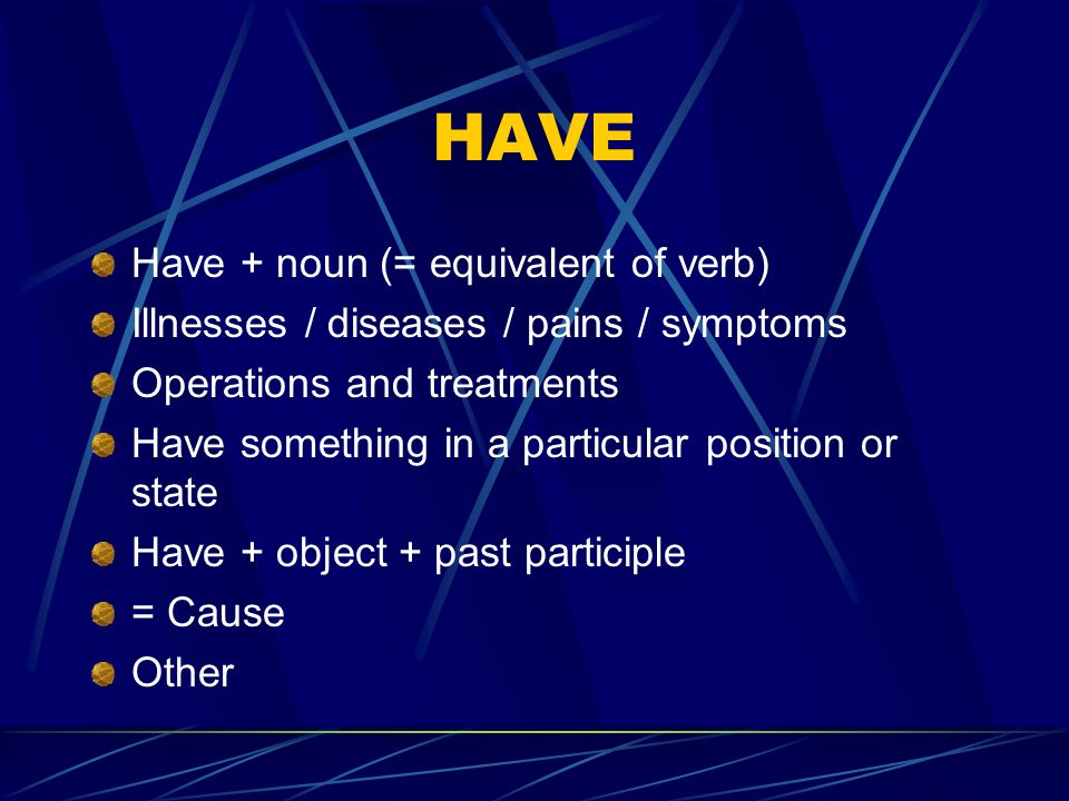 HAVE HAVE HAVE Have + noun (= equivalent of verb) Illnesses / diseases /  pains / symptoms Operations and treatments Have something in a particular  position. - ppt download