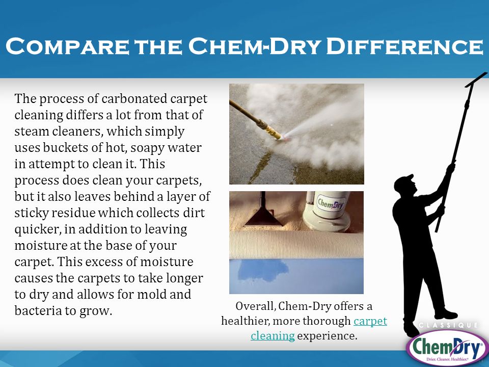 Compare the Chem-Dry Difference The process of carbonated carpet cleaning differs a lot from that of steam cleaners, which simply uses buckets of hot, soapy water in attempt to clean it.