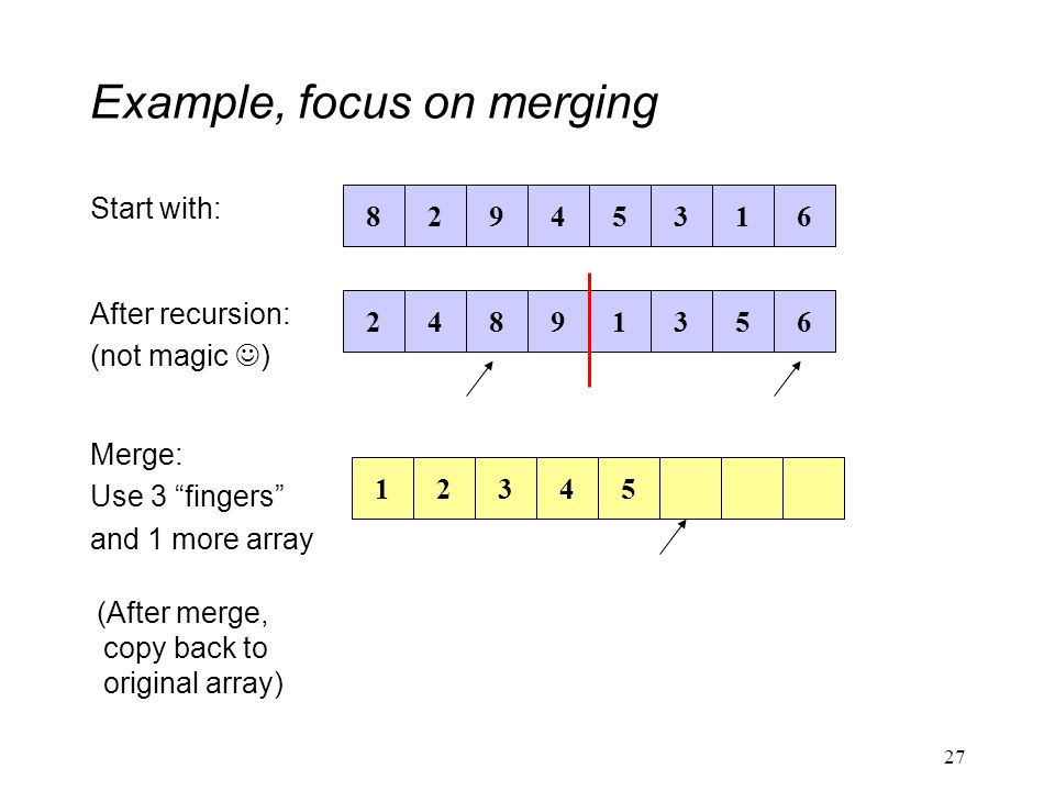 Example, focus on merging Start with: After recursion: (not magic ) Merge: Use 3 fingers and 1 more array (After merge, copy back to original array)