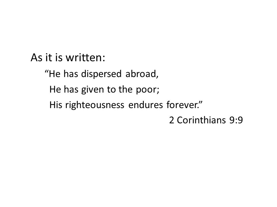As it is written: He has dispersed abroad, He has given to the poor; His righteousness endures forever. 2 Corinthians 9:9