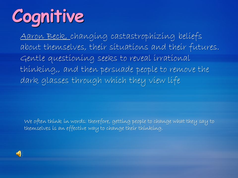 Cognitive Aaron Beck, changing castastrophizing beliefs about themselves, their situations and their futures.