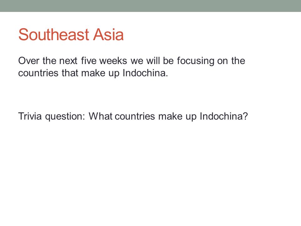 Southeast Asia Over the next five weeks we will be focusing on the countries that make up Indochina.