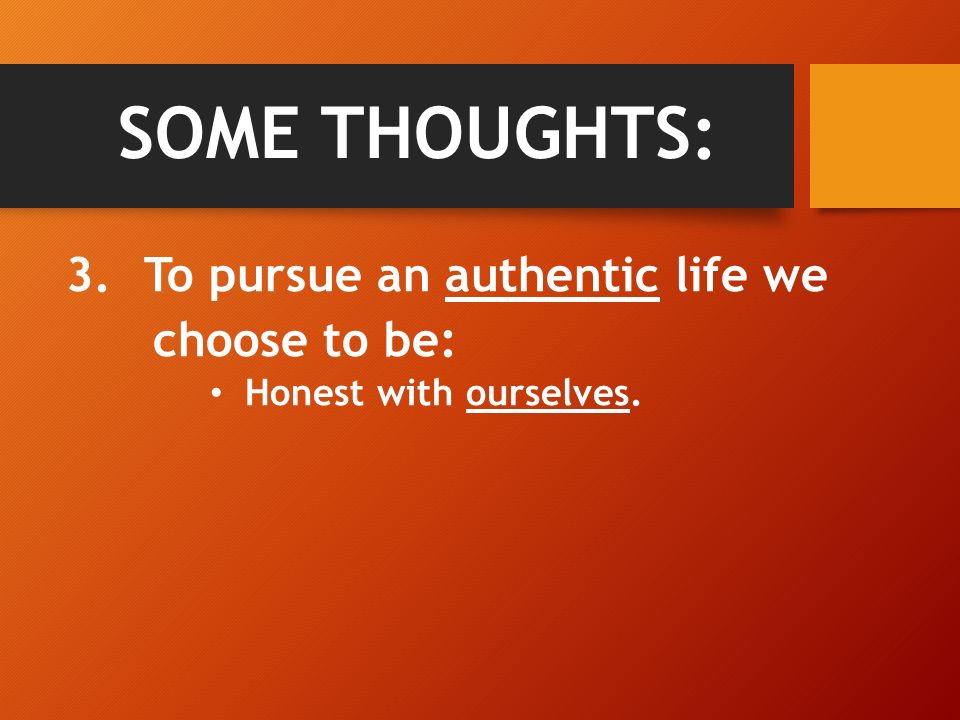 SOME THOUGHTS: 3.To pursue an authentic life we choose to be: Honest with ourselves.
