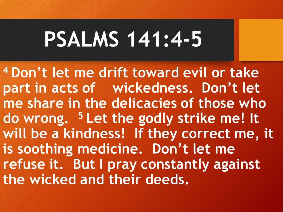 PSALMS 141:4-5 4 Don’t let me drift toward evil or take part in acts of wickedness.