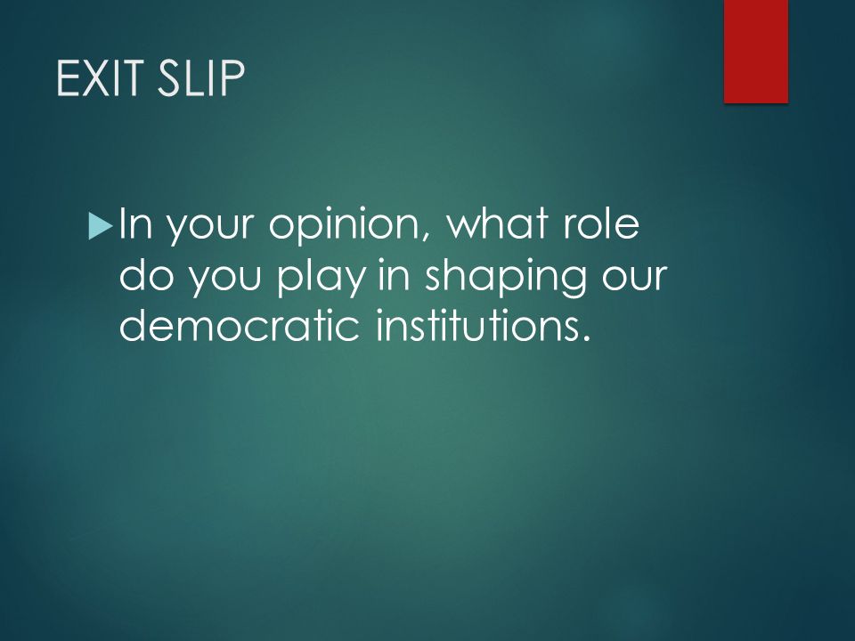 EXIT SLIP  In your opinion, what role do you play in shaping our democratic institutions.
