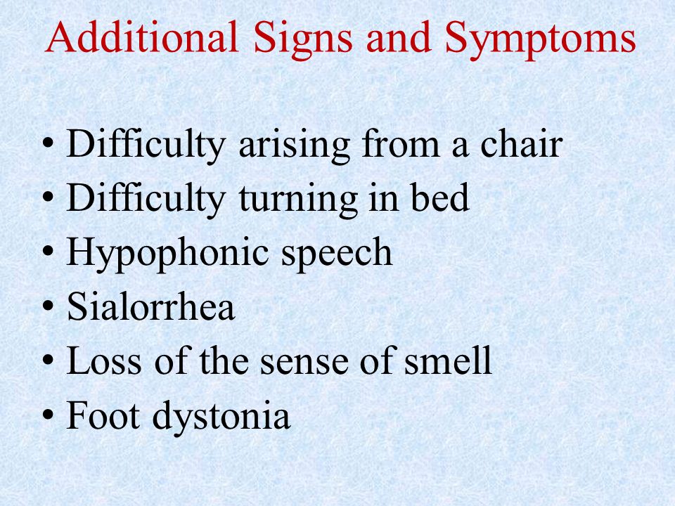 Additional Signs and Symptoms Difficulty arising from a chair Difficulty turning in bed Hypophonic speech Sialorrhea Loss of the sense of smell Foot dystonia