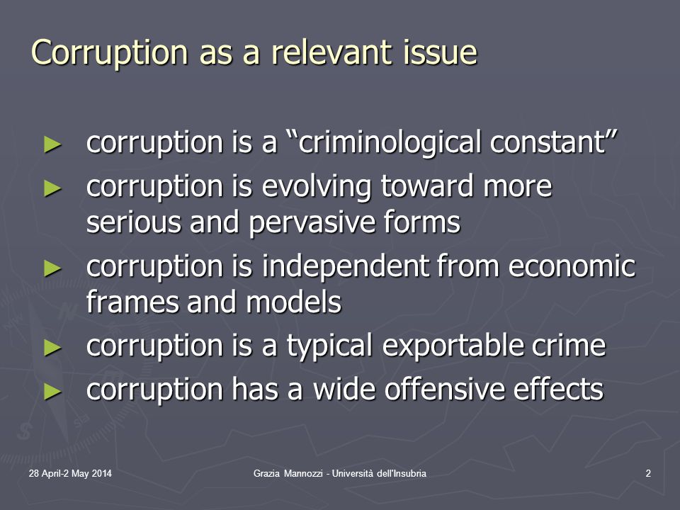 28 April-2 May 2014Grazia Mannozzi - Università dell Insubria2 Corruption as a relevant issue ► corruption is a criminological constant ► corruption is evolving toward more serious and pervasive forms ► corruption is independent from economic frames and models ► corruption is a typical exportable crime ► corruption has a wide offensive effects