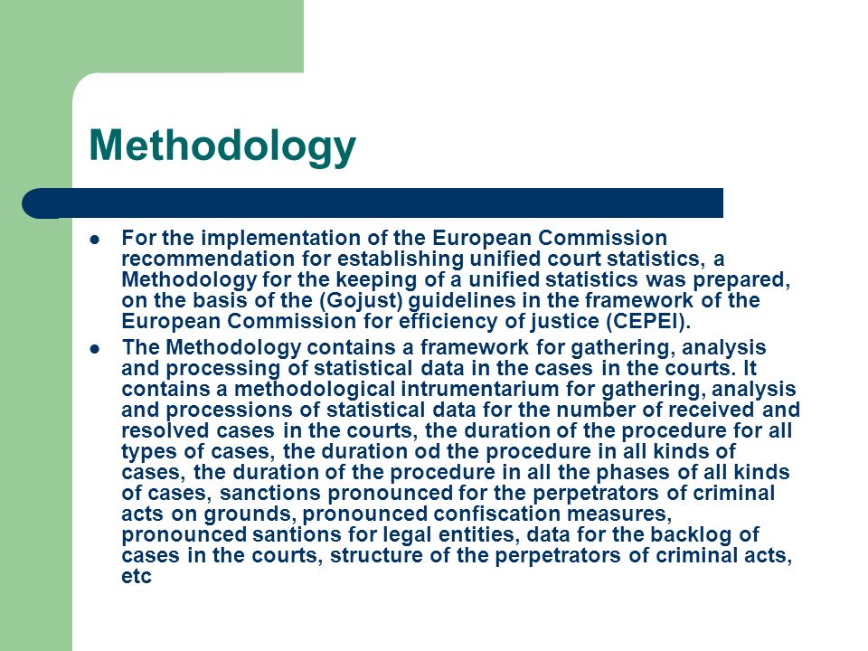 Methodology For the implementation of the European Commission recommendation for establishing unified court statistics, a Methodology for the keeping of a unified statistics was prepared, on the basis of the (Gojust) guidelines in the framework of the European Commission for efficiency of justice (CEPEI).