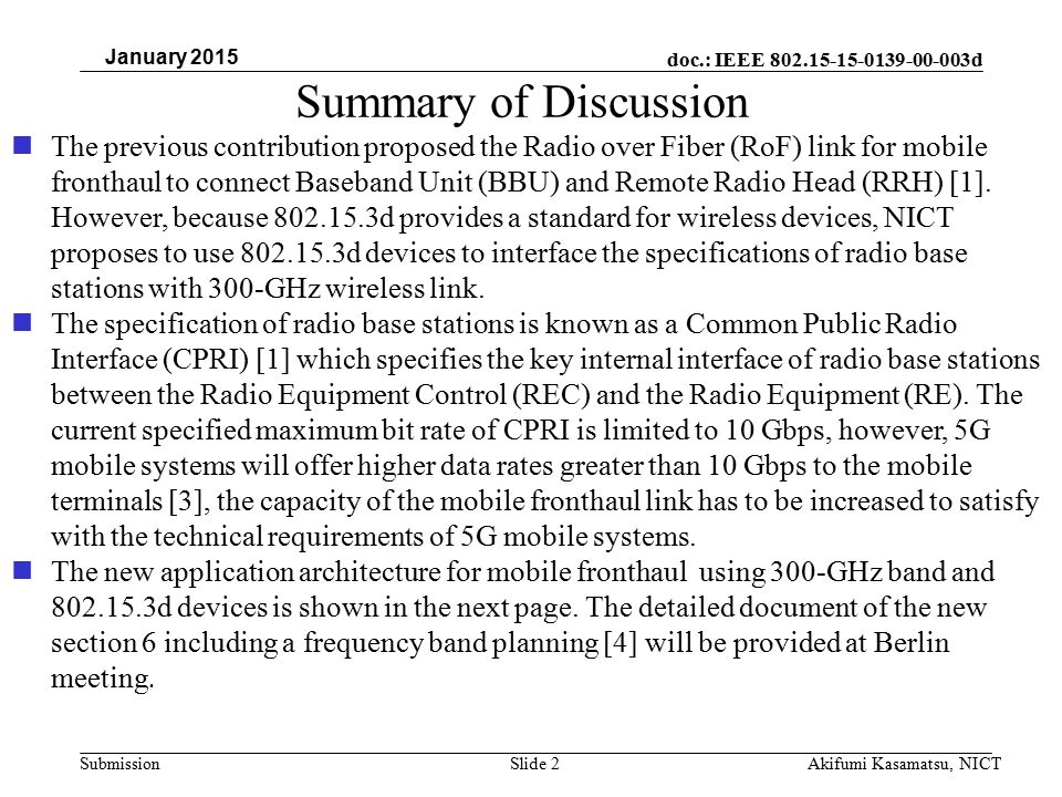 doc.: IEEE d SubmissionSlide 2 January 2015 Akifumi Kasamatsu, NICT Summary of Discussion The previous contribution proposed the Radio over Fiber (RoF) link for mobile fronthaul to connect Baseband Unit (BBU) and Remote Radio Head (RRH) [1].