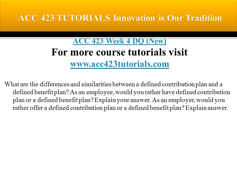 ACC 423 Week 4 DQ (New) For more course tutorials visit   What are the differences and similarities between a defined contribution plan and a defined benefit plan.