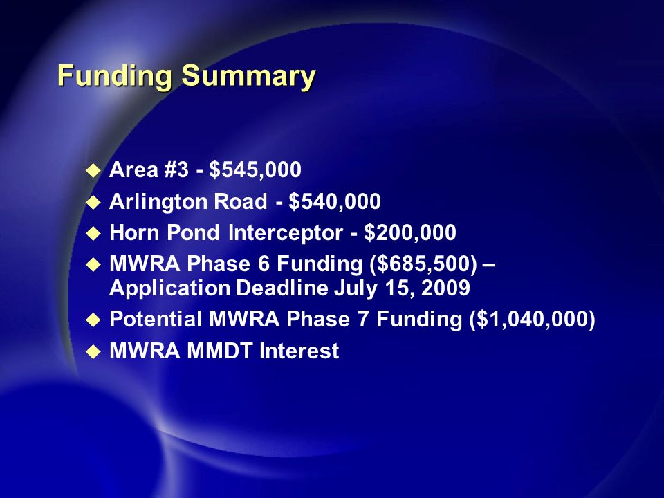 Funding Summary u Area #3 - $545,000 u Arlington Road - $540,000 u Horn Pond Interceptor - $200,000 u MWRA Phase 6 Funding ($685,500) – Application Deadline July 15, 2009 u Potential MWRA Phase 7 Funding ($1,040,000) u MWRA MMDT Interest