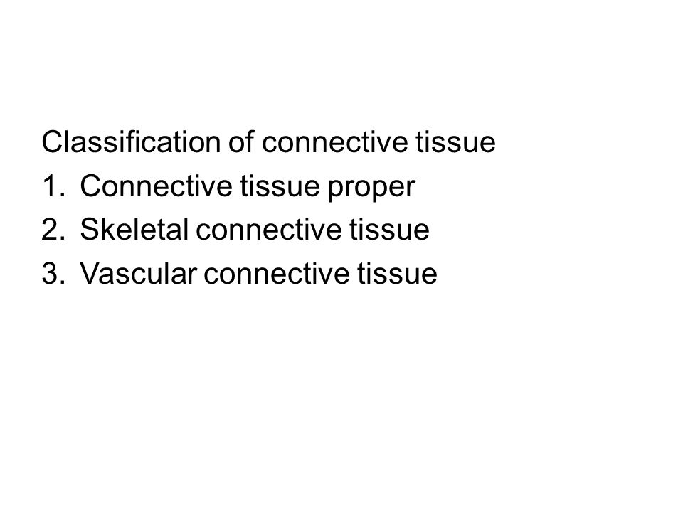 Classification of connective tissue 1.Connective tissue proper 2.Skeletal connective tissue 3.Vascular connective tissue