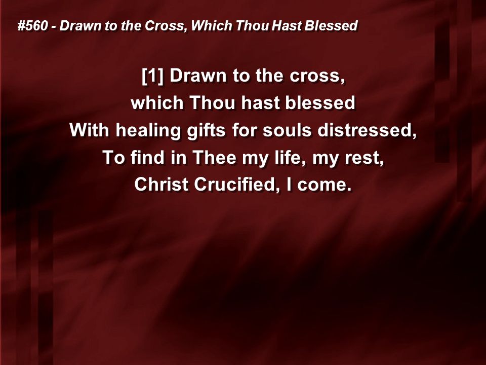 #560 - Drawn to the Cross, Which Thou Hast Blessed [1] Drawn to the cross, which Thou hast blessed With healing gifts for souls distressed, To find in Thee my life, my rest, Christ Crucified, I come.