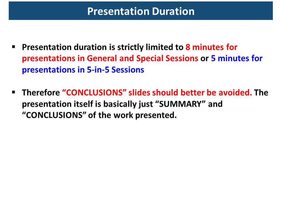  Presentation duration is strictly limited to 8 minutes for presentations in General and Special Sessions or 5 minutes for presentations in 5-in-5 Sessions  Therefore CONCLUSIONS slides should better be avoided.