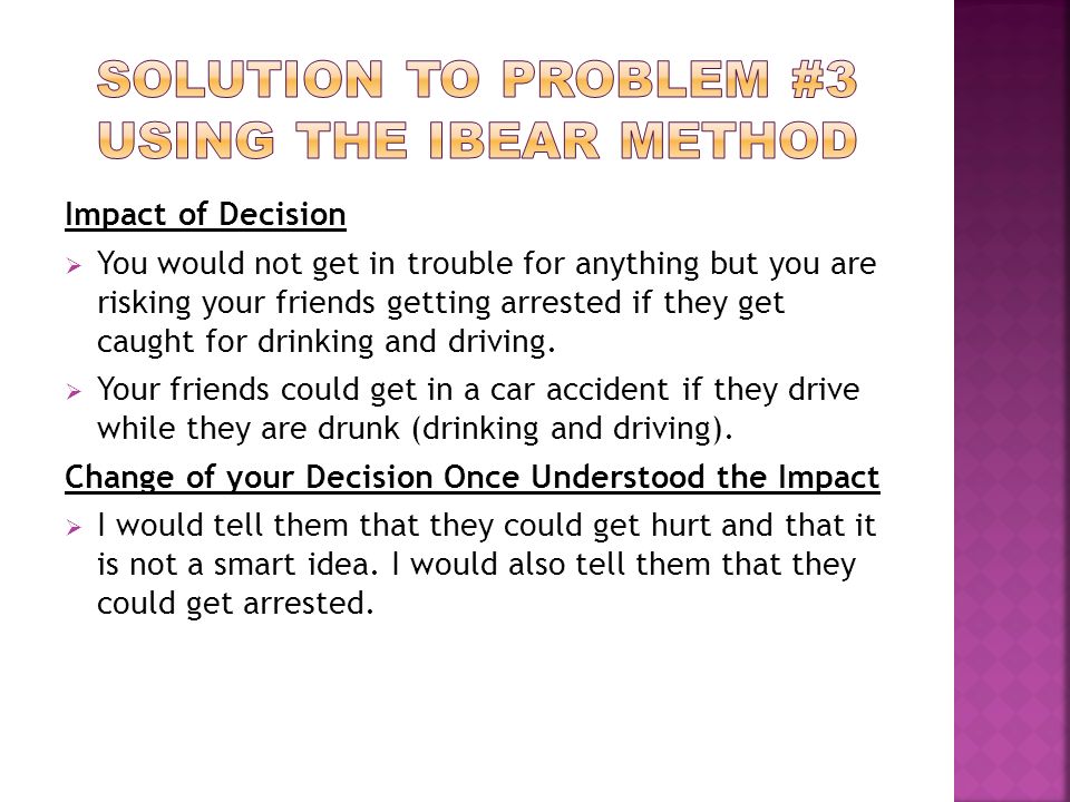 Impact of Decision  You would not get in trouble for anything but you are risking your friends getting arrested if they get caught for drinking and driving.