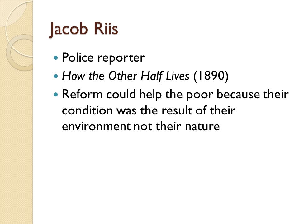 Jacob Riis Police reporter How the Other Half Lives (1890) Reform could help the poor because their condition was the result of their environment not their nature