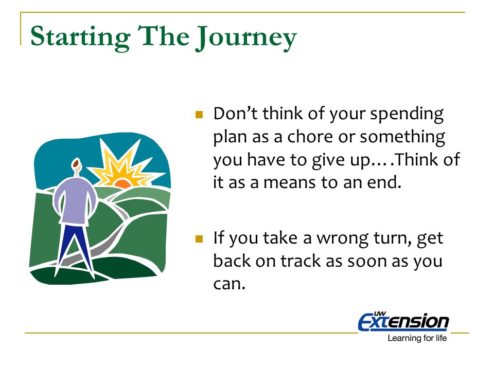 Starting The Journey Don’t think of your spending plan as a chore or something you have to give up….Think of it as a means to an end.