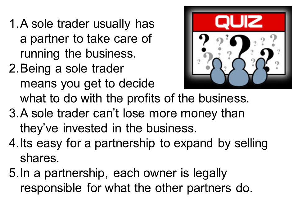 1.A sole trader usually has a partner to take care of running the business.