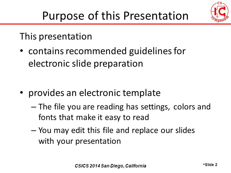 CSICS 2013 Monterey, California CSICS 2014 San Diego, California This presentation contains recommended guidelines for electronic slide preparation provides an electronic template – The file you are reading has settings, colors and fonts that make it easy to read – You may edit this file and replace our slides with your presentation Slide 2 Purpose of this Presentation
