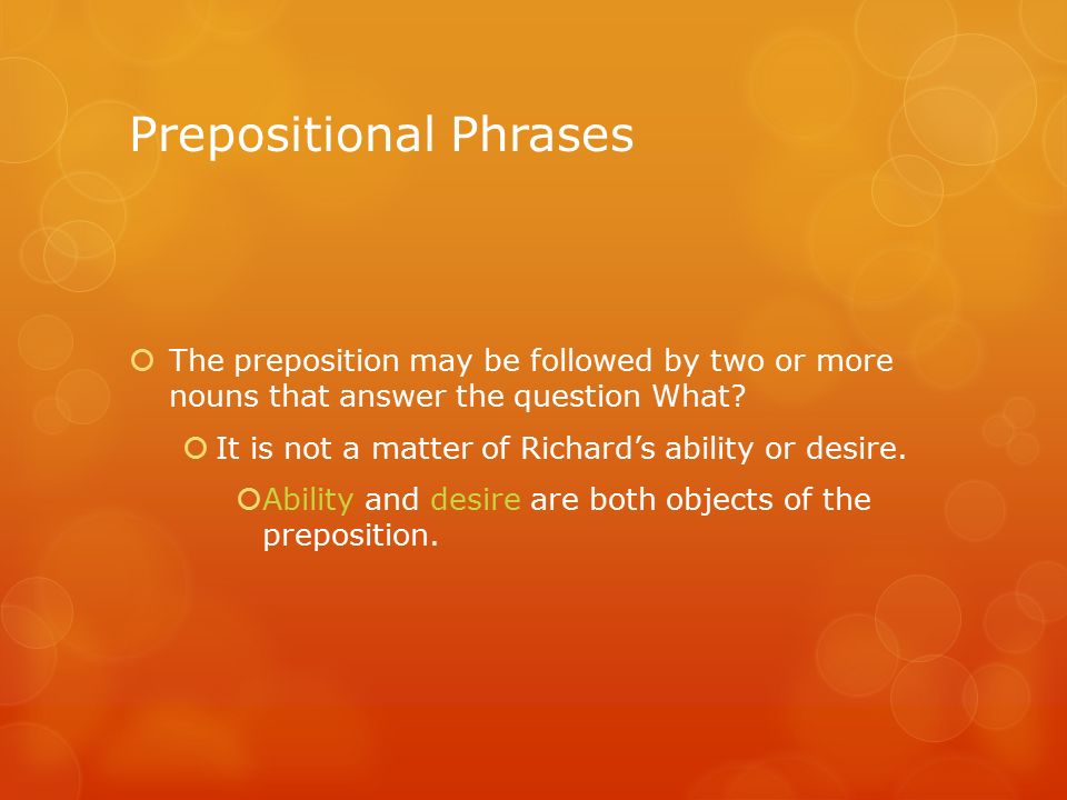 Prepositional Phrases  The preposition may be followed by two or more nouns that answer the question What.