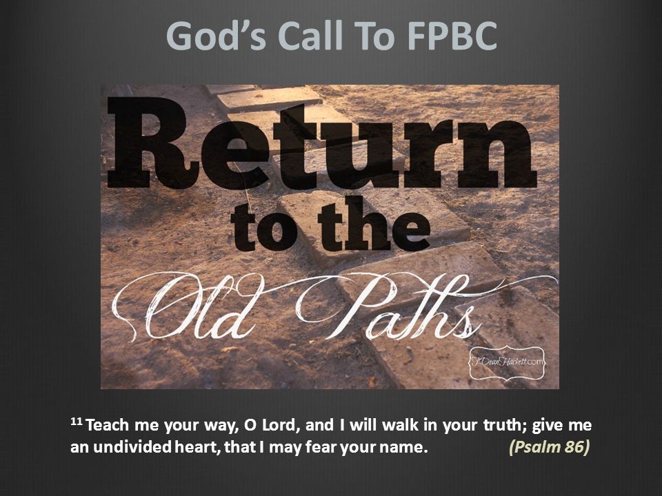 God’s Call To FPBC 11 Teach me your way, O Lord, and I will walk in your truth; give me an undivided heart, that I may fear your name.