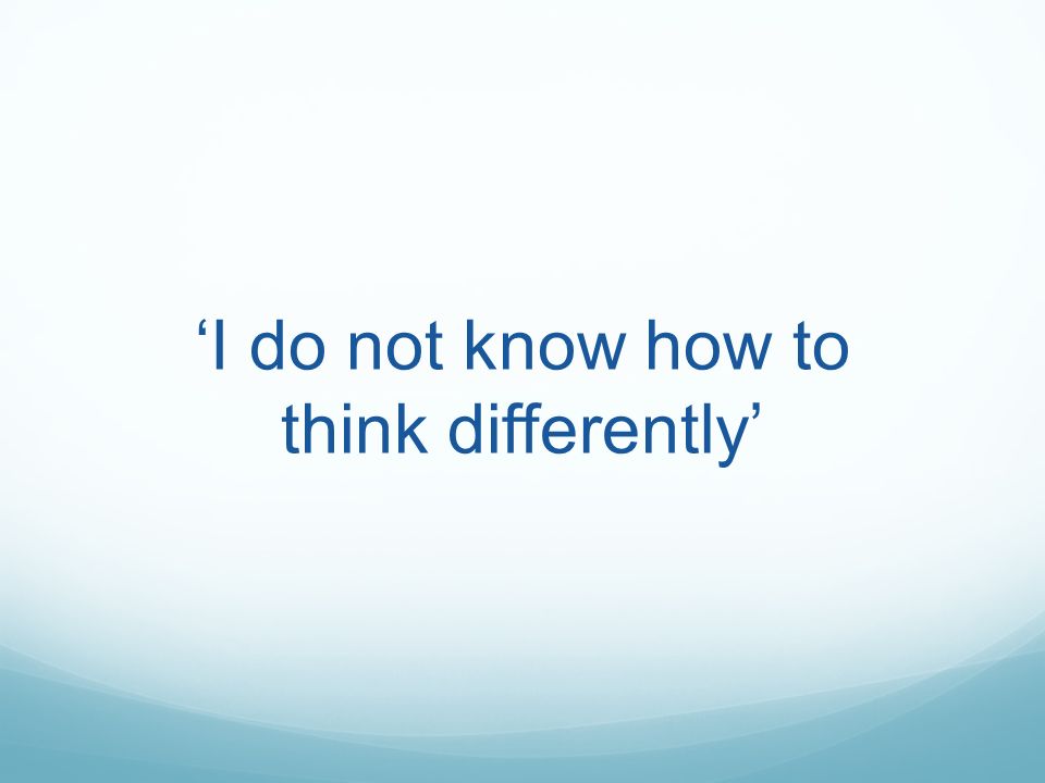 ‘I do not know how to think differently’