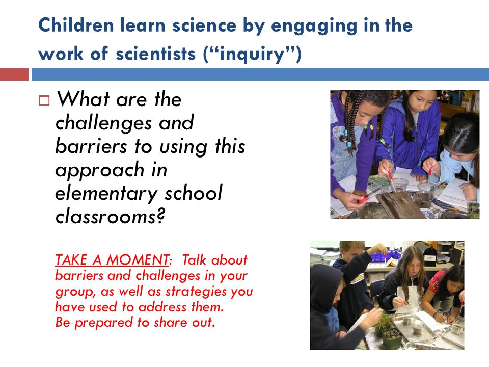 Children learn science by engaging in the work of scientists ( inquiry )  What are the challenges and barriers to using this approach in elementary school classrooms.